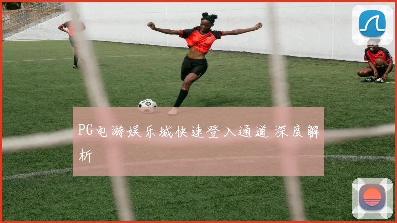 PG电游娱乐城快速登入通道 深度解析