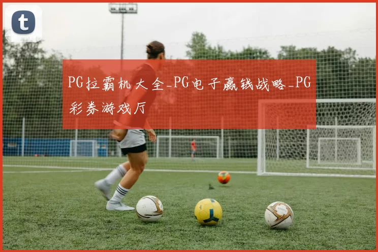 PG拉霸机大全_PG电子赢钱战略_PG彩券游戏厅
