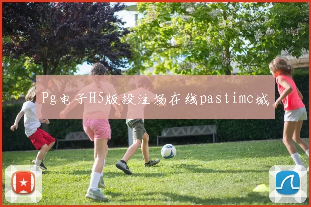 Pg电子H5版投注场在线pastime城
