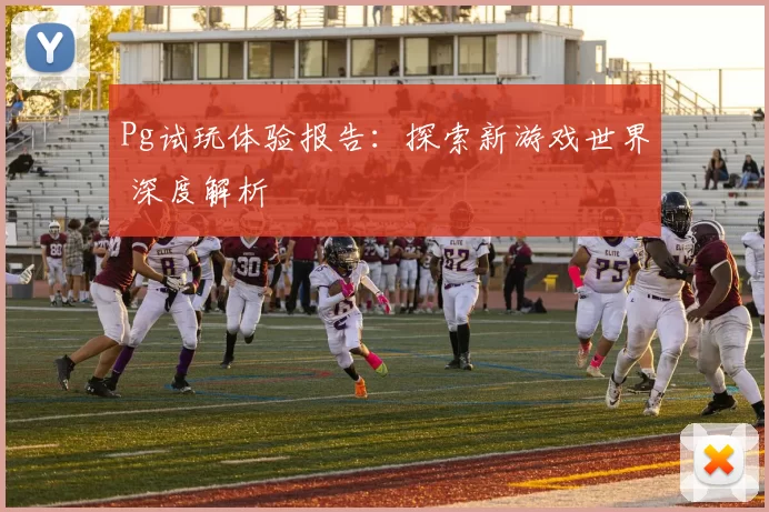 Pg试玩体验报告：探索新游戏世界 深度解析