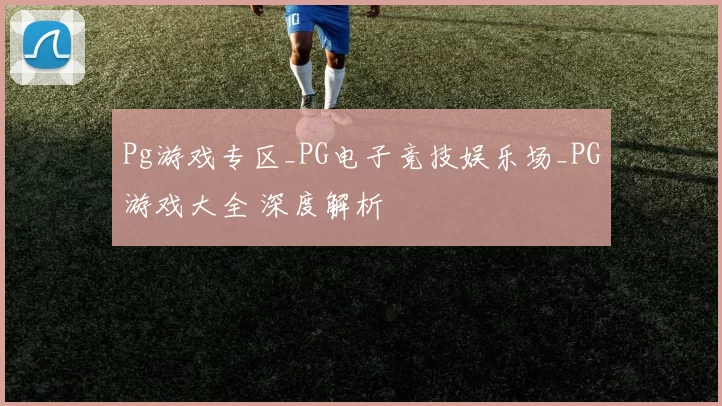 Pg游戏专区_PG电子竞技娱乐场_PG游戏大全 深度解析