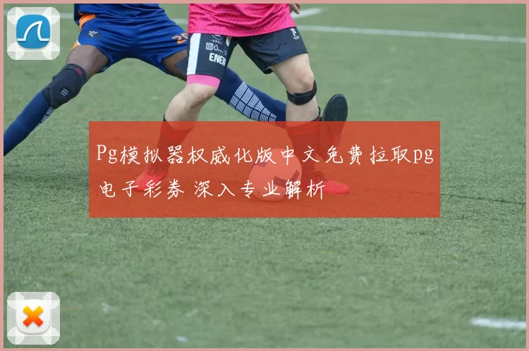 Pg模拟器权威化版中文免费拉取pg电子彩券 深入专业解析
