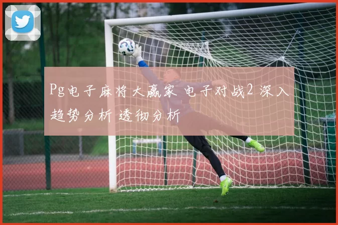 Pg电子麻将大赢家 电子对战2 深入趋势分析 透彻分析