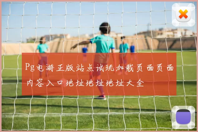 Pg电游正版站点试玩加载页面页面内容入口地址地址地址大全