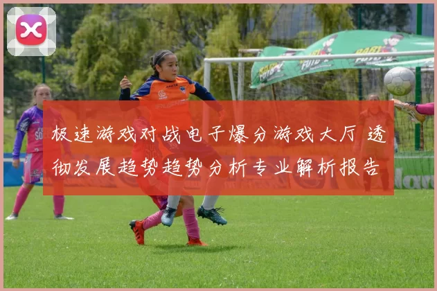 极速游戏对战电子爆分游戏大厅 透彻发展趋势趋势分析专业解析报告