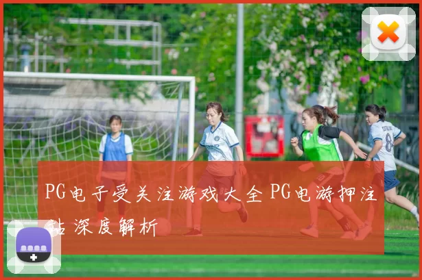 PG电子受关注游戏大全 PG电游押注站 深度解析