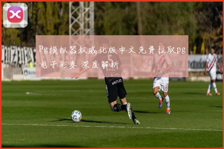 Pg模拟器权威化版中文免费拉取pg电子彩券 深度解析