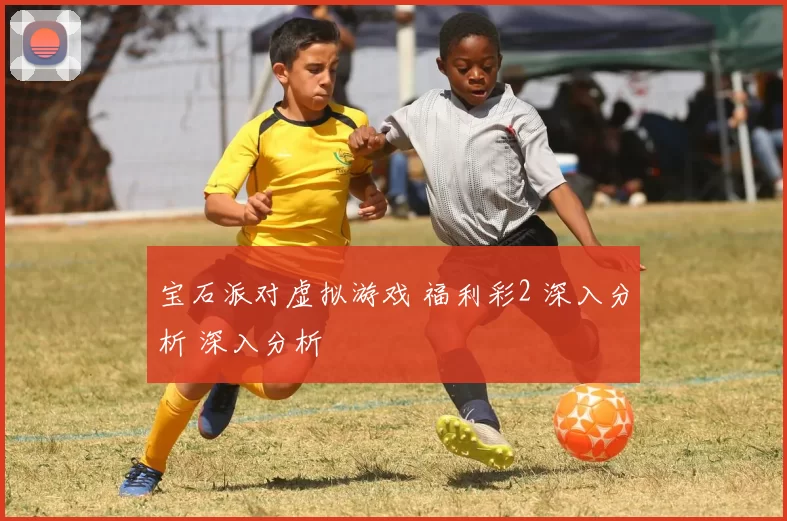 宝石派对虚拟游戏 福利彩2 深入分析 深入分析