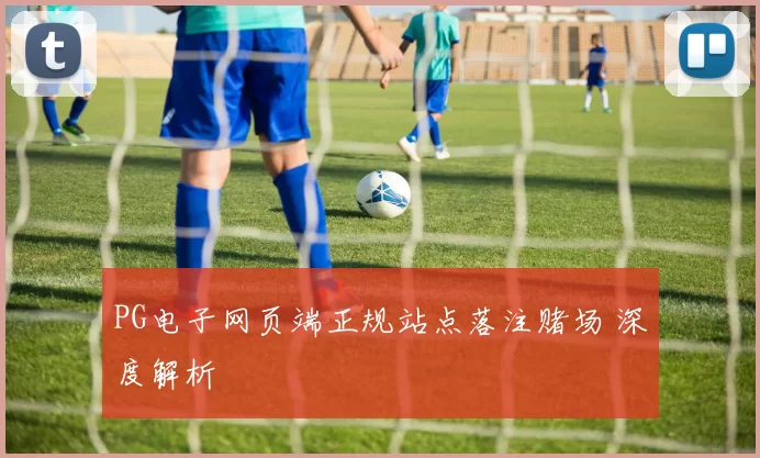 PG电子网页端正规站点落注赌场 深度解析