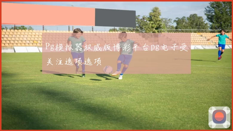 Pg模拟器权威版博彩平台pg电子受关注选项选项