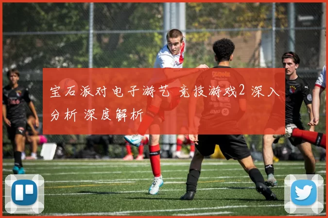 宝石派对电子游艺 竞技游戏2 深入分析 深度解析