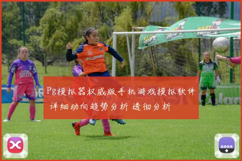 Pg模拟器权威版手机游戏模拟软件 详细动向趋势分析 透彻分析