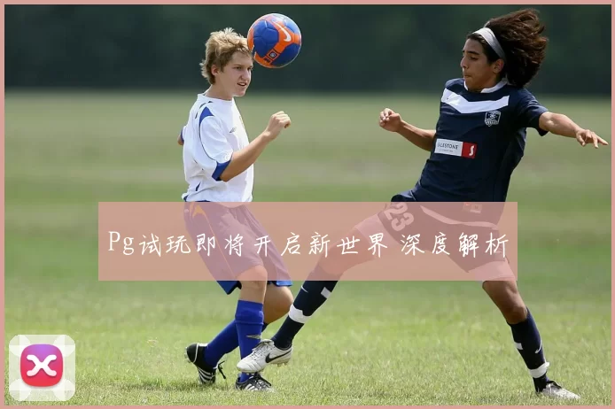 Pg试玩即将开启新世界 深度解析